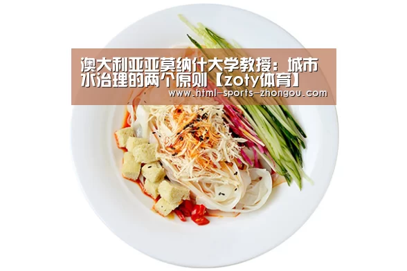 澳大利亚亚莫纳什大学教授：城市水治理的两个原则【zoty体育】